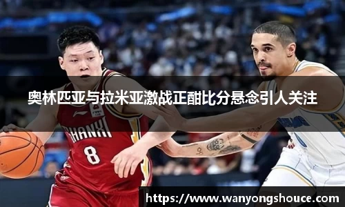 奥林匹亚与拉米亚激战正酣比分悬念引人关注