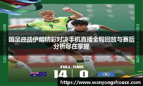 国足迎战伊朗精彩对决手机直播全程回放与赛后分析尽在掌握