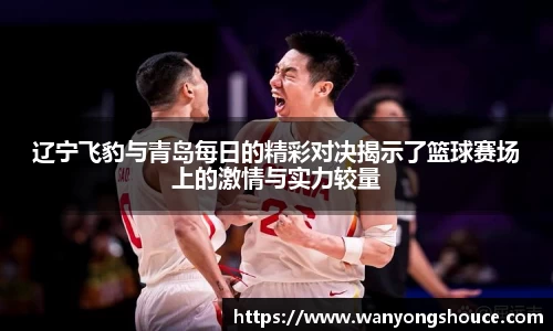 辽宁飞豹与青岛每日的精彩对决揭示了篮球赛场上的激情与实力较量